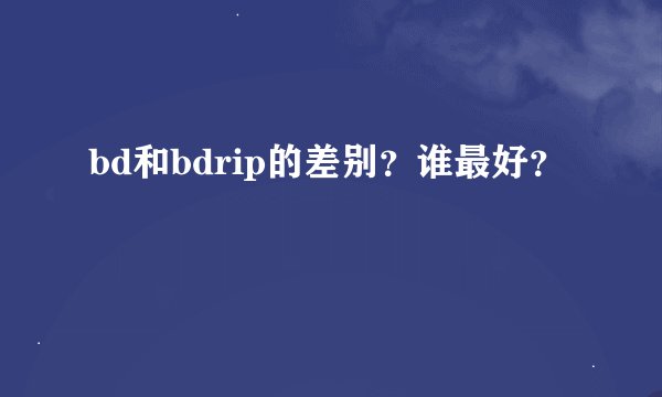 bd和bdrip的差别？谁最好？