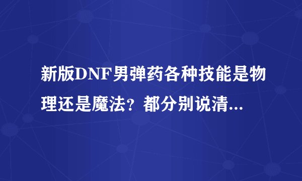 新版DNF男弹药各种技能是物理还是魔法?都分别说清楚,详细准确者采纳。