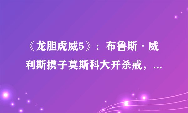 《龙胆虎威5》：布鲁斯·威利斯携子莫斯科大开杀戒，剧情如何？