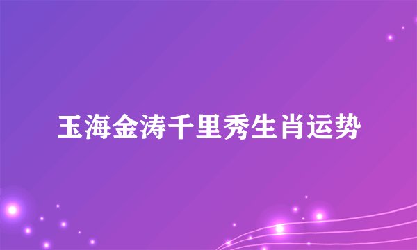 玉海金涛千里秀生肖运势