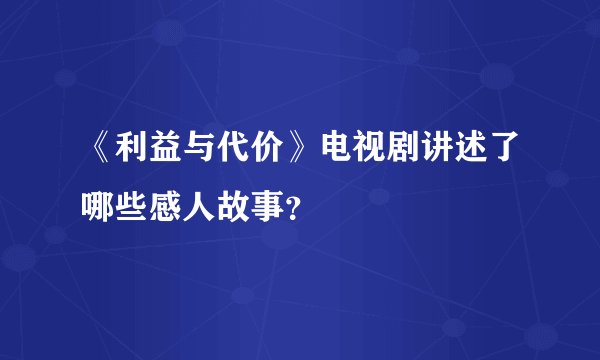 《利益与代价》电视剧讲述了哪些感人故事？