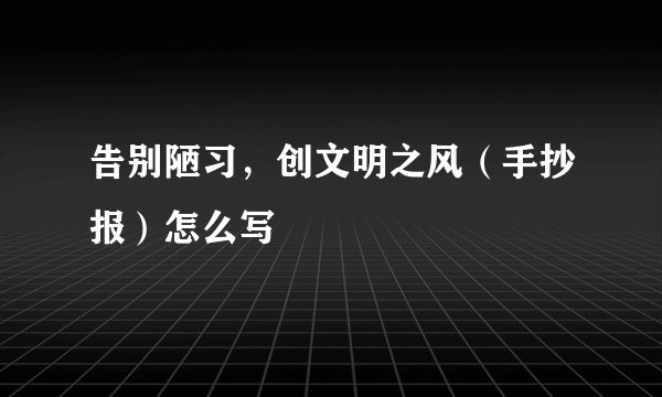 告别陋习，创文明之风（手抄报）怎么写
