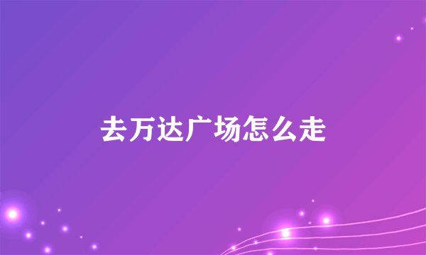 去万达广场怎么走