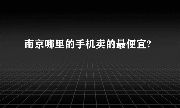 南京哪里的手机卖的最便宜?