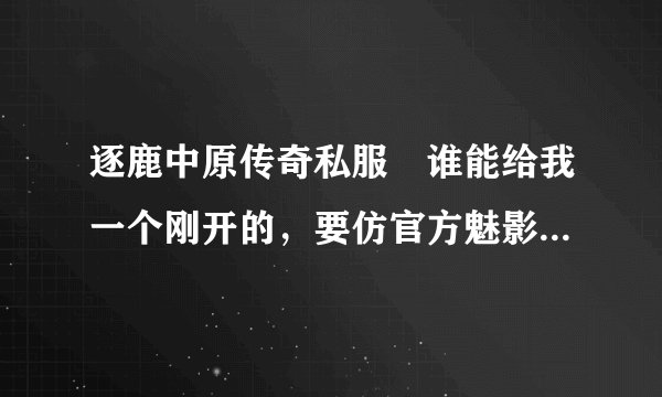 逐鹿中原传奇私服 谁能给我一个刚开的，要仿官方魅影顶级的 不变态的长久服。