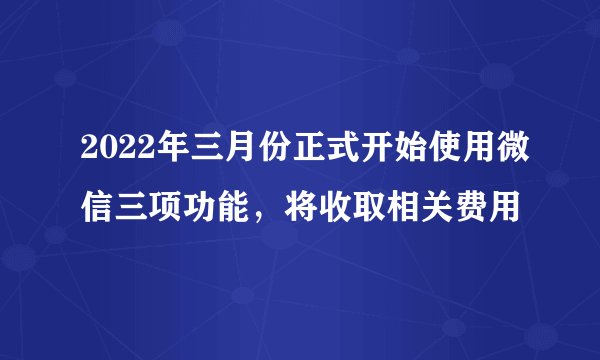 2022年三月份正式开始使用微信三项功能，将收取相关费用