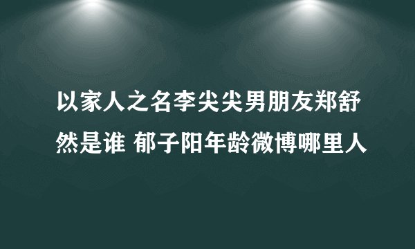以家人之名李尖尖男朋友郑舒然是谁 郁子阳年龄微博哪里人