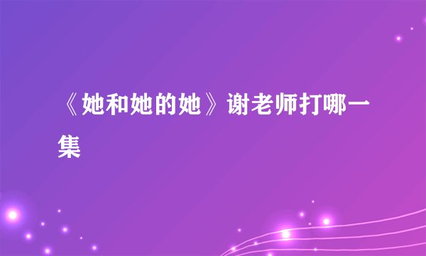 《她和她的她》谢老师打哪一集