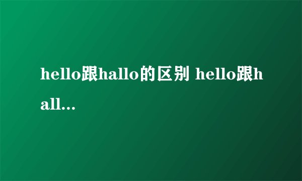 hello跟hallo的区别 hello跟hallo的区别是什么
