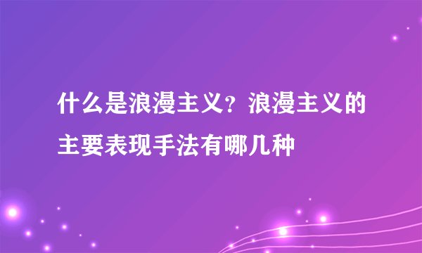 什么是浪漫主义？浪漫主义的主要表现手法有哪几种