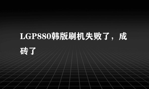 LGP880韩版刷机失败了，成砖了