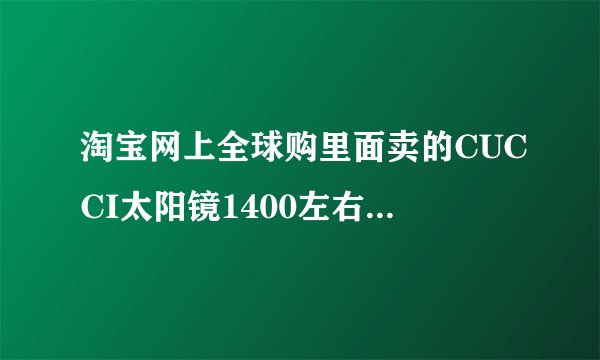 淘宝网上全球购里面卖的CUCCI太阳镜1400左右，会是正品吗?