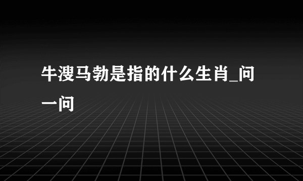 牛溲马勃是指的什么生肖_问一问