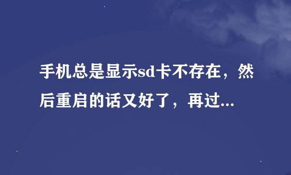 手机总是显示sd卡不存在，然后重启的话又好了，再过十几分钟的话又会