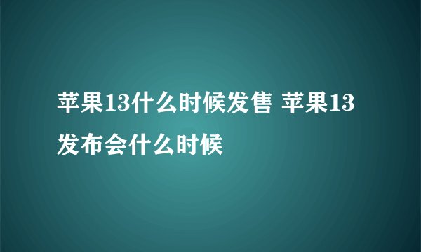 苹果13什么时候发售 苹果13发布会什么时候