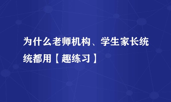 为什么老师机构、学生家长统统都用【趣练习】