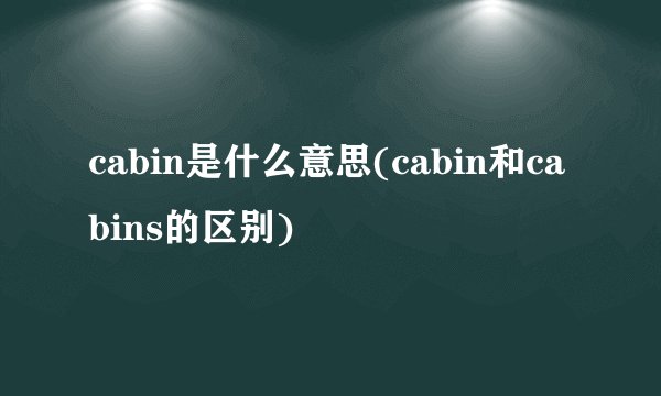 cabin是什么意思(cabin和cabins的区别)