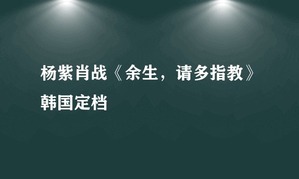 杨紫肖战《余生，请多指教》韩国定档