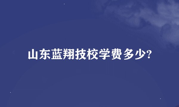 山东蓝翔技校学费多少?