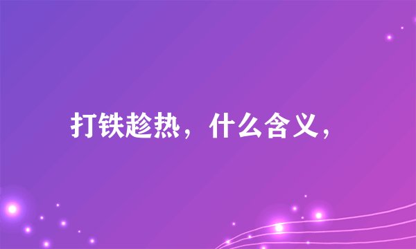 打铁趁热，什么含义，