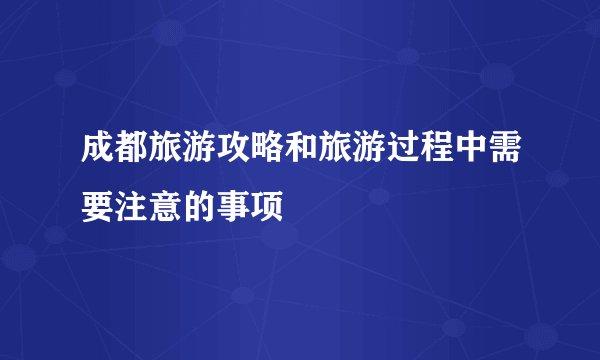 成都旅游攻略和旅游过程中需要注意的事项