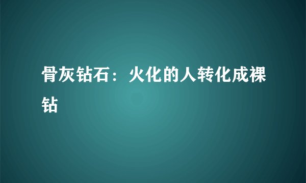 骨灰钻石:火化的人转化成裸钻