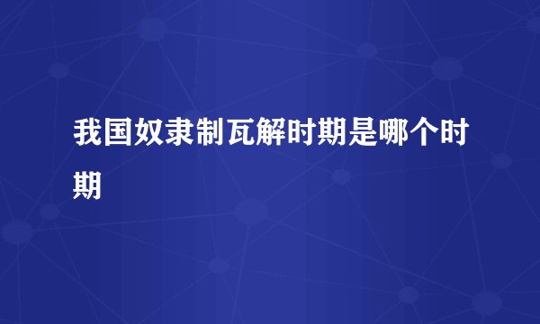 我国奴隶制瓦解时期是哪个时期