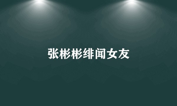 张彬彬绯闻女友