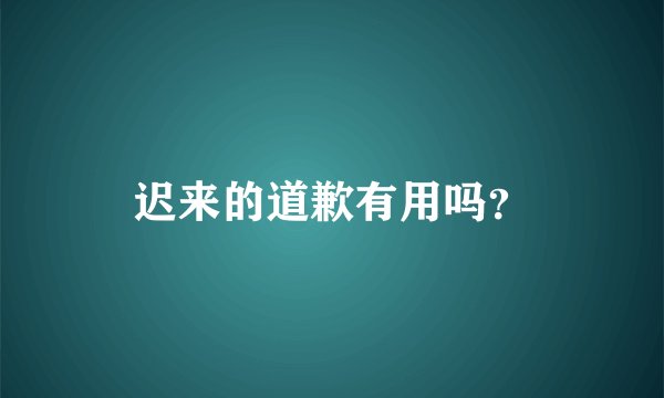 迟来的道歉有用吗？