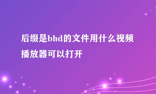 后缀是bhd的文件用什么视频播放器可以打开