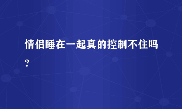 情侣睡在一起真的控制不住吗?