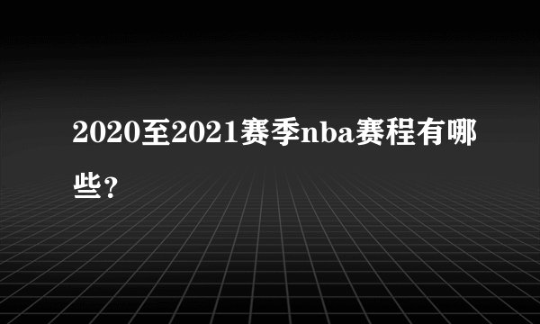2020至2021赛季nba赛程有哪些？
