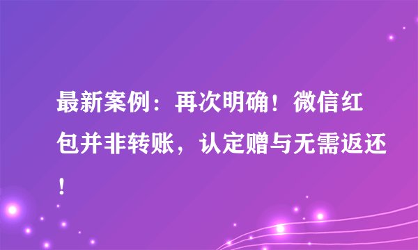 最新案例：再次明确！微信红包并非转账，认定赠与无需返还！