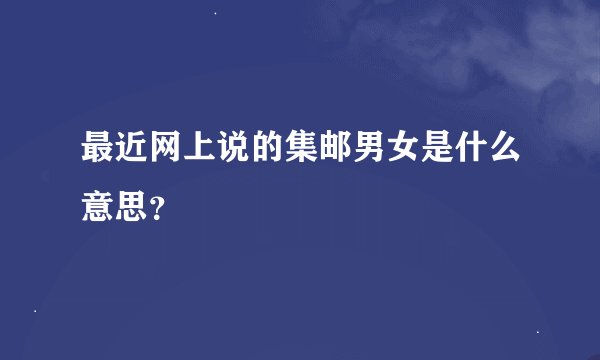 最近网上说的集邮男女是什么意思？