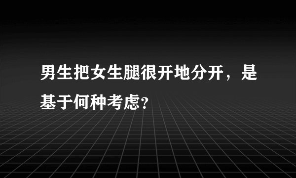 男生把女生腿很开地分开，是基于何种考虑？