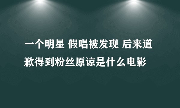 一个明星 假唱被发现 后来道歉得到粉丝原谅是什么电影