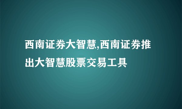 西南证券大智慧,西南证券推出大智慧股票交易工具