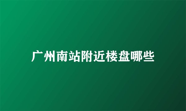 广州南站附近楼盘哪些