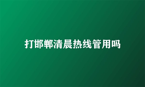 打邯郸清晨热线管用吗