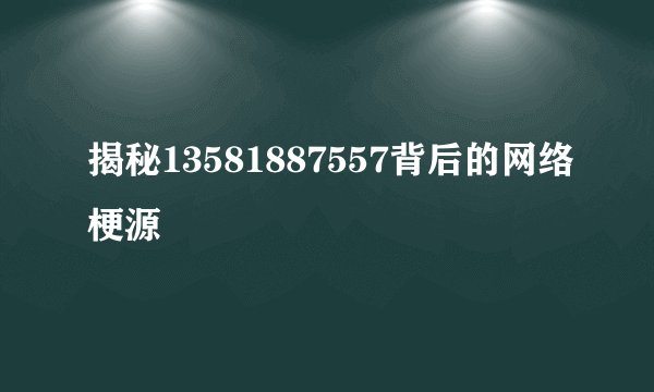 揭秘13581887557背后的网络梗源