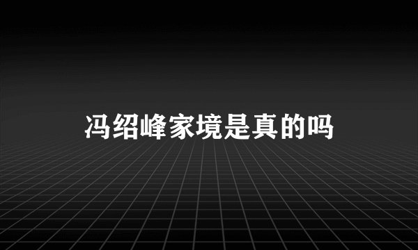 冯绍峰家境是真的吗