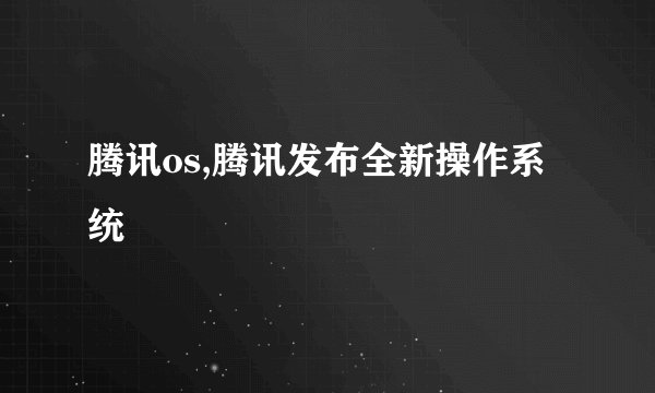 腾讯os,腾讯发布全新操作系统