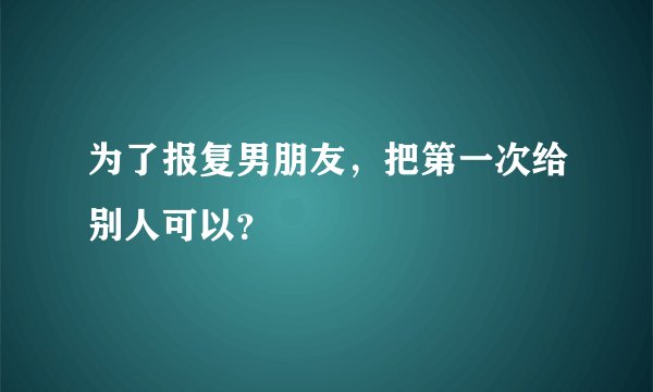 为了报复男朋友，把第一次给别人可以？