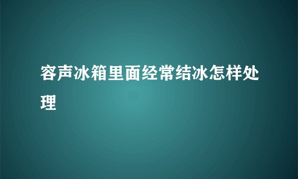 容声冰箱里面经常结冰怎样处理