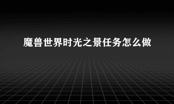 魔兽世界时光之景任务怎么做