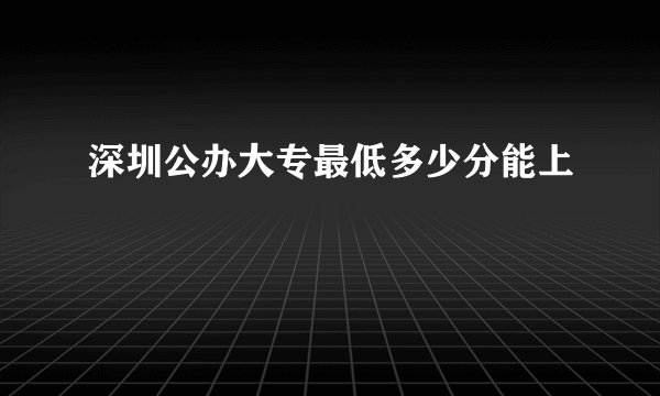 深圳公办大专最低多少分能上
