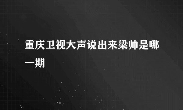 重庆卫视大声说出来梁帅是哪一期