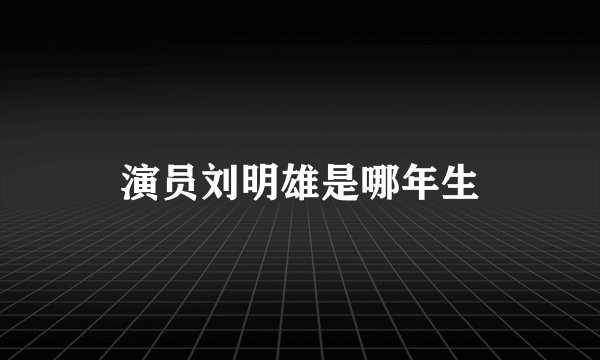 演员刘明雄是哪年生