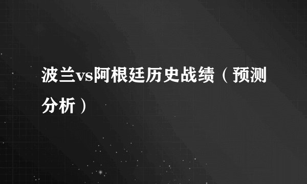 波兰vs阿根廷历史战绩（预测分析）