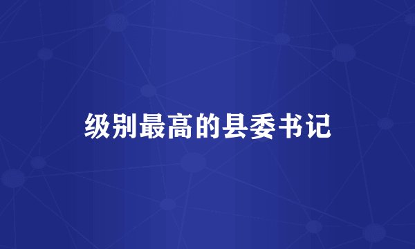 级别最高的县委书记